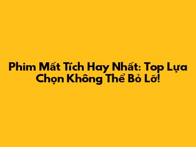 Phim Mất Tích Hay Nhất: Top Lựa Chọn Không Thể Bỏ Lỡ!