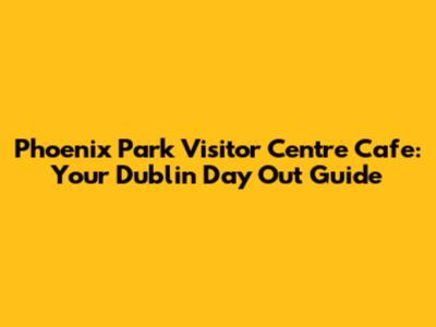 Phoenix Park Visitor Centre Cafe: Your Dublin Day Out Guide