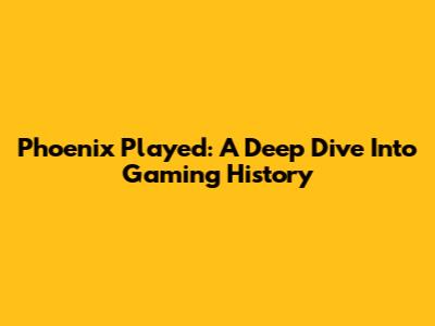 Phoenix Played: A Deep Dive Into Gaming History