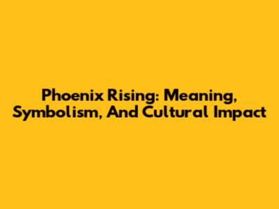 Phoenix Rising: Meaning, Symbolism, And Cultural Impact