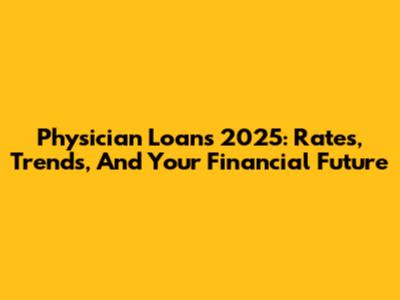Physician Loans 2025: Rates, Trends, And Your Financial Future
