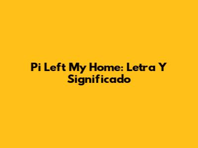 Pi Left My Home: Letra Y Significado
