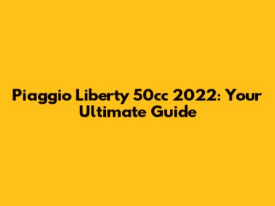 Piaggio Liberty 50cc 2022: Your Ultimate Guide