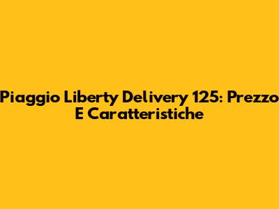 Piaggio Liberty Delivery 125: Prezzo E Caratteristiche