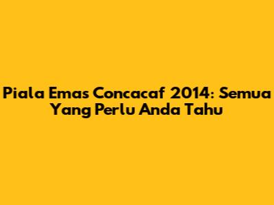 Piala Emas Concacaf 2014: Semua Yang Perlu Anda Tahu