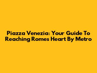 Piazza Venezia: Your Guide To Reaching Rome's Heart By Metro