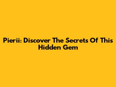 Pierii: Discover The Secrets Of This Hidden Gem