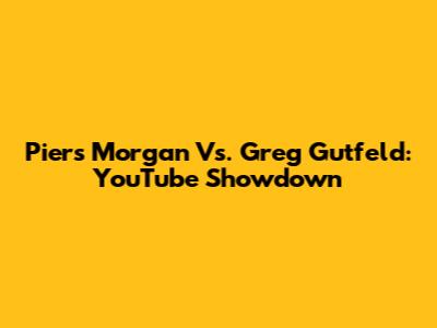 Piers Morgan Vs. Greg Gutfeld: YouTube Showdown