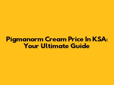 Pigmanorm Cream Price In KSA: Your Ultimate Guide