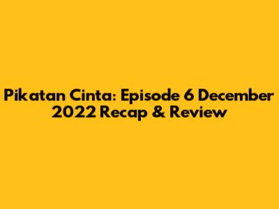 Pikatan Cinta: Episode 6 December 2022 Recap & Review