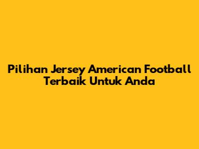 Pilihan Jersey American Football Terbaik Untuk Anda