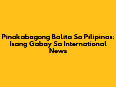 Pinakabagong Balita Sa Pilipinas: Isang Gabay Sa International News
