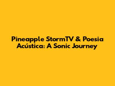 Pineapple StormTV & Poesia Acústica: A Sonic Journey