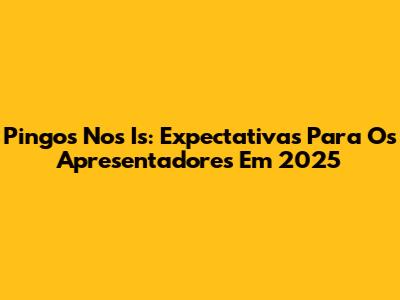 Pingos Nos Is: Expectativas Para Os Apresentadores Em 2025