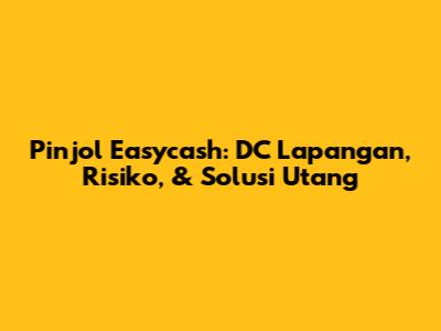Pinjol Easycash: DC Lapangan, Risiko, & Solusi Utang