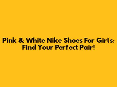 Pink & White Nike Shoes For Girls: Find Your Perfect Pair!