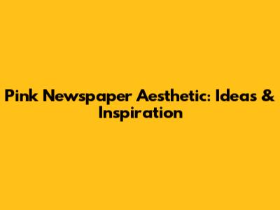 Pink Newspaper Aesthetic: Ideas & Inspiration