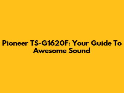 Pioneer TS-G1620F: Your Guide To Awesome Sound