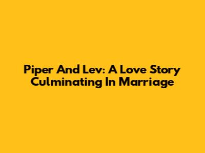Piper And Lev: A Love Story Culminating In Marriage