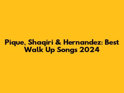 Pique, Shaqiri & Hernandez: Best Walk Up Songs 2024