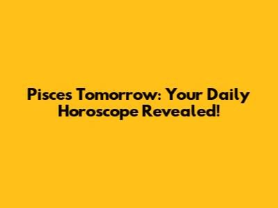 Pisces Tomorrow: Your Daily Horoscope Revealed!