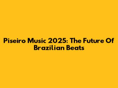 Piseiro Music 2025: The Future Of Brazilian Beats