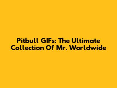 Pitbull GIFs: The Ultimate Collection Of Mr. Worldwide