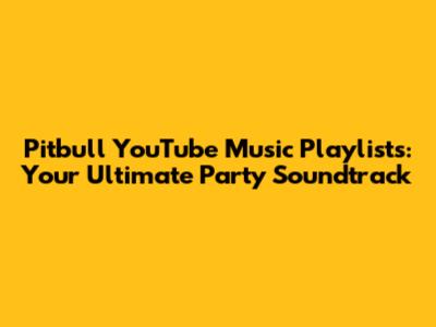 Pitbull YouTube Music Playlists: Your Ultimate Party Soundtrack