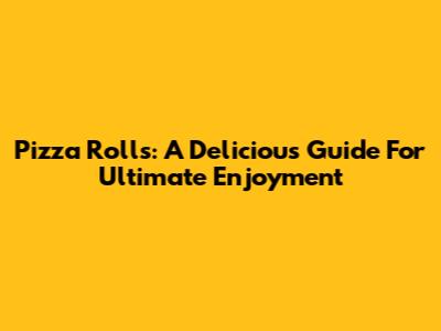 Pizza Rolls: A Delicious Guide For Ultimate Enjoyment