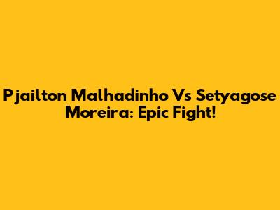 Pjailton Malhadinho Vs Setyagose Moreira: Epic Fight!