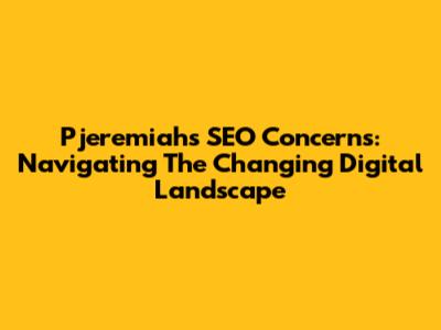 Pjeremiah's SEO Concerns: Navigating The Changing Digital Landscape