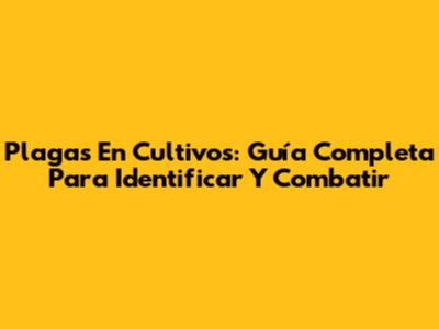 Plagas En Cultivos: Guía Completa Para Identificar Y Combatir