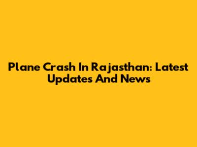Plane Crash In Rajasthan: Latest Updates And News