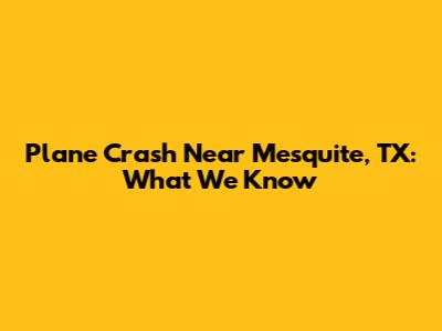 Plane Crash Near Mesquite, TX: What We Know