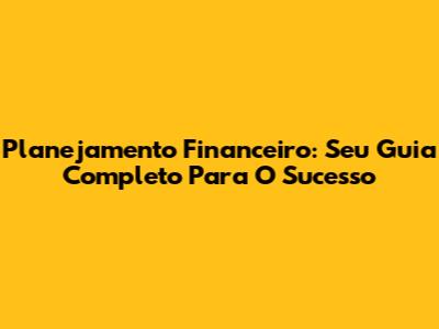 Planejamento Financeiro: Seu Guia Completo Para O Sucesso