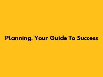 Planning: Your Guide To Success