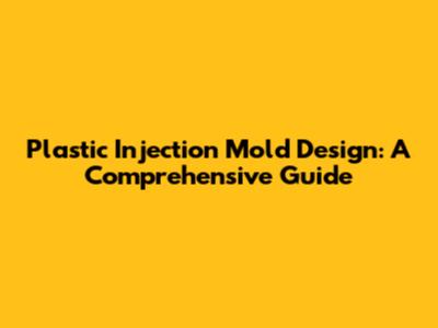 Plastic Injection Mold Design: A Comprehensive Guide