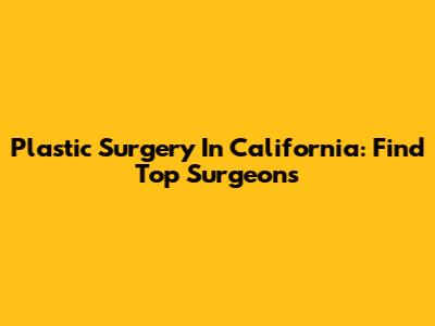 Plastic Surgery In California: Find Top Surgeons