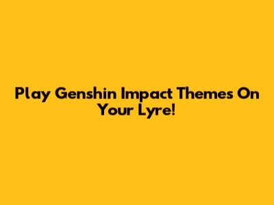 Play Genshin Impact Themes On Your Lyre!