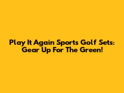Play It Again Sports Golf Sets: Gear Up For The Green!