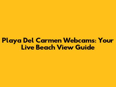 Playa Del Carmen Webcams: Your Live Beach View Guide