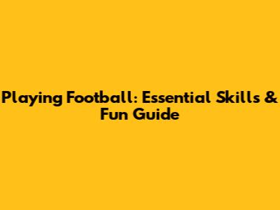 Playing Football: Essential Skills & Fun Guide