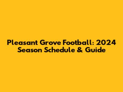 Pleasant Grove Football: 2024 Season Schedule & Guide