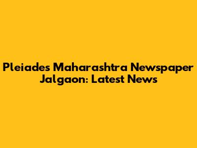 Pleiades Maharashtra Newspaper Jalgaon: Latest News