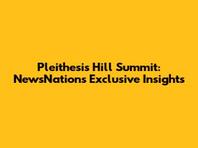 Pleithesis Hill Summit: NewsNation's Exclusive Insights