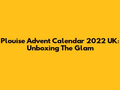 Plouise Advent Calendar 2022 UK: Unboxing The Glam