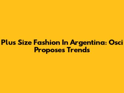 Plus Size Fashion In Argentina: Osci Proposes Trends