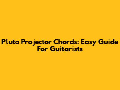 Pluto Projector Chords: Easy Guide For Guitarists