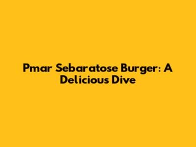 Pmar Sebaratose Burger: A Delicious Dive