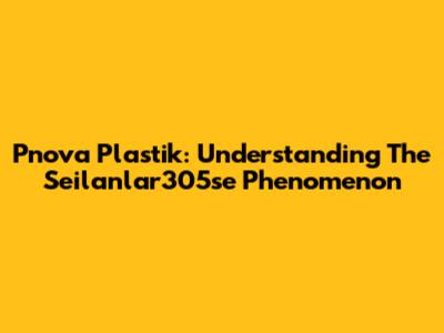 Pnova Plastik: Understanding The Seilanlar305se Phenomenon